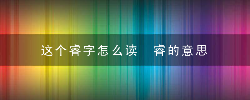 这个睿字怎么读 睿的意思